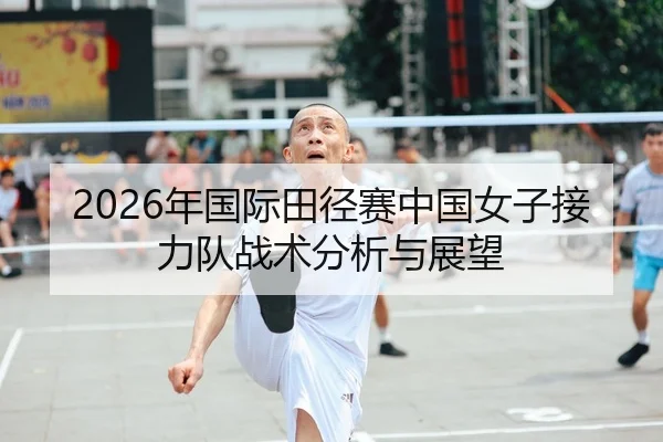 2026年国际田径赛中国女子接力队战术分析与展望