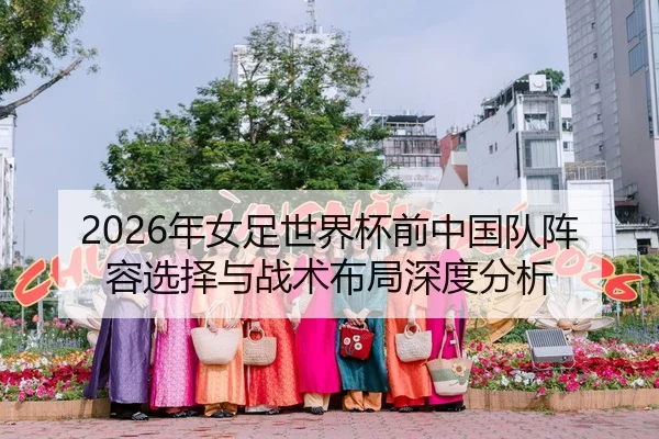 2026年女足世界杯前中国队阵容选择与战术布局深度分析